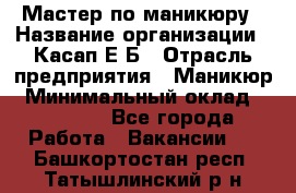 Мастер по маникюру › Название организации ­ Касап Е.Б › Отрасль предприятия ­ Маникюр › Минимальный оклад ­ 15 000 - Все города Работа » Вакансии   . Башкортостан респ.,Татышлинский р-н